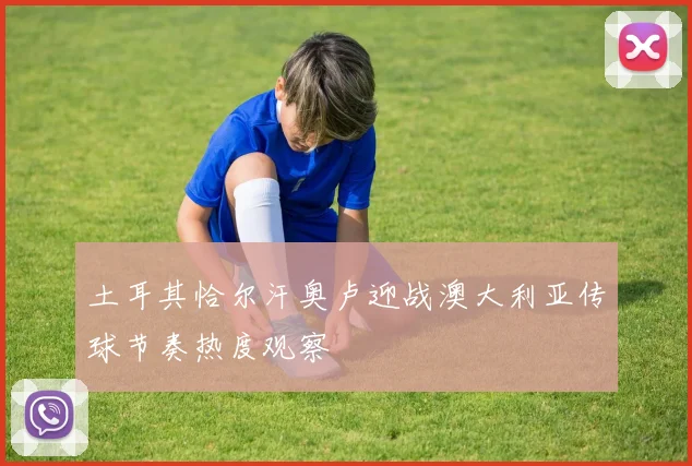土耳其恰尔汗奥卢迎战澳大利亚传球节奏热度观察