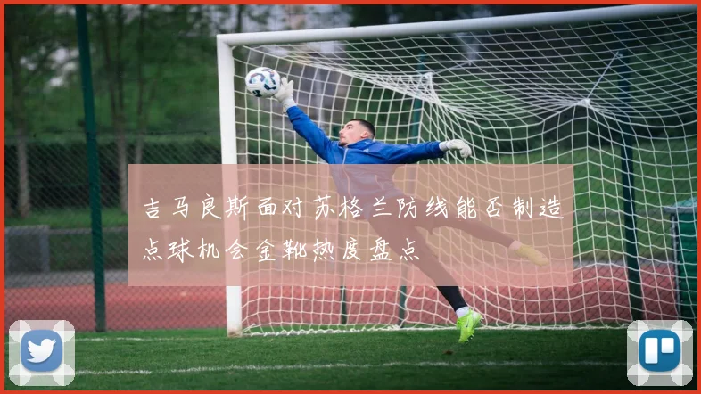 吉马良斯面对苏格兰防线能否制造点球机会金靴热度盘点