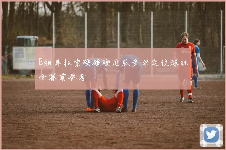 E组库拉索硬碰硬厄瓜多尔定位球机会赛前参考