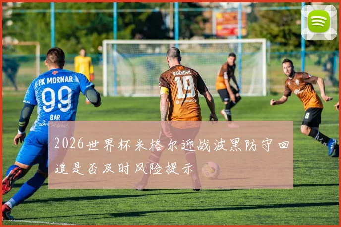 2026世界杯米格尔迎战波黑防守回追是否及时风险提示