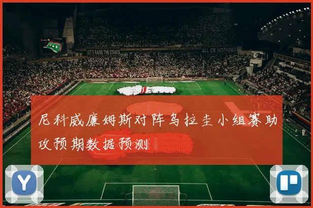 尼科威廉姆斯对阵乌拉圭小组赛助攻预期数据预测