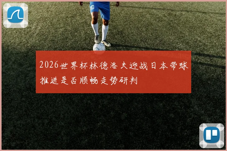 2026世界杯林德洛夫迎战日本带球推进是否顺畅走势研判