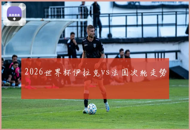 2026世界杯伊拉克vs法国次轮走势