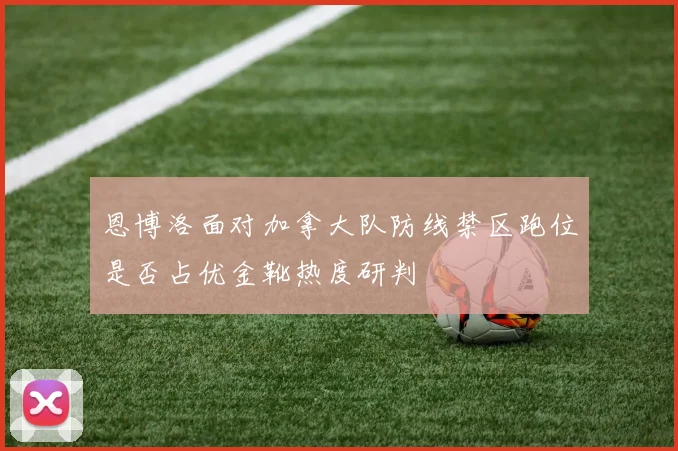 恩博洛面对加拿大队防线禁区跑位是否占优金靴热度研判