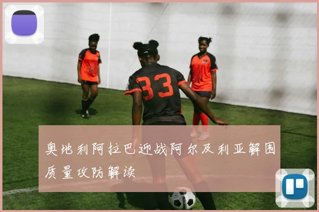 奥地利阿拉巴迎战阿尔及利亚解围质量攻防解读
