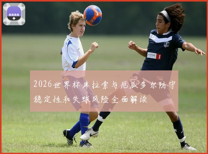 2026世界杯库拉索与厄瓜多尔防守稳定性和失球风险全面解读