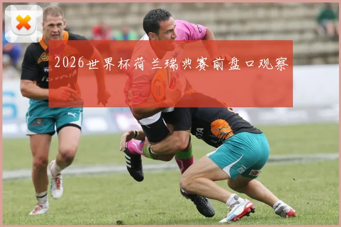 2026世界杯荷兰瑞典赛前盘口观察