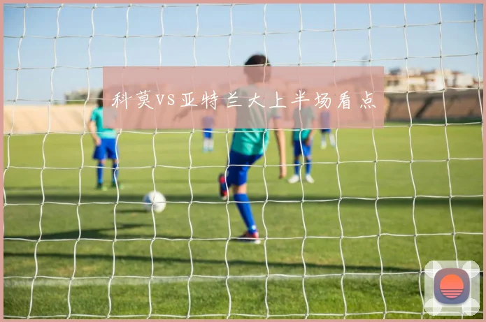 科莫vs亚特兰大上半场看点