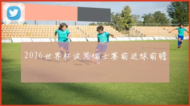 2026世界杯波黑瑞士赛前进球前瞻