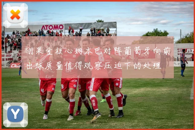 刚果金核心姆本巴对阵葡萄牙向前出球质量值得观察压迫下的处理