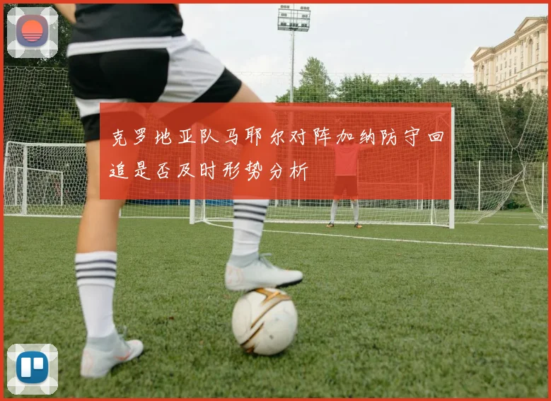 克罗地亚队马耶尔对阵加纳防守回追是否及时形势分析