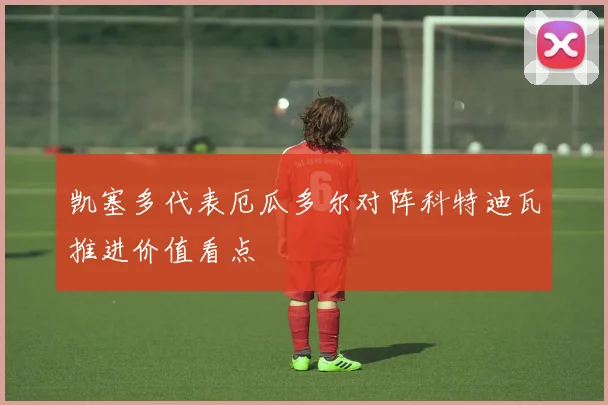 凯塞多代表厄瓜多尔对阵科特迪瓦推进价值看点