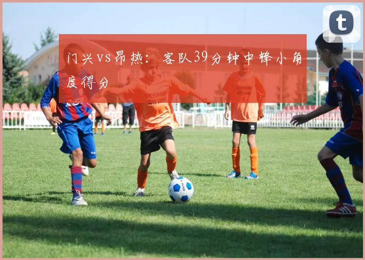 门兴vs昂热：客队39分钟中锋小角度得分