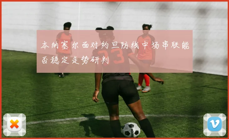 本纳塞尔面对约旦防线中场串联能否稳定走势研判